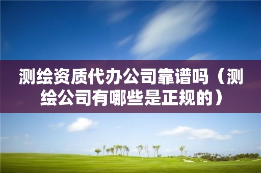 测绘资质代办公司靠谱吗（测绘公司有哪些是正规的）