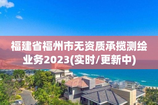 福建省福州市无资质承揽测绘业务2023(实时/更新中)