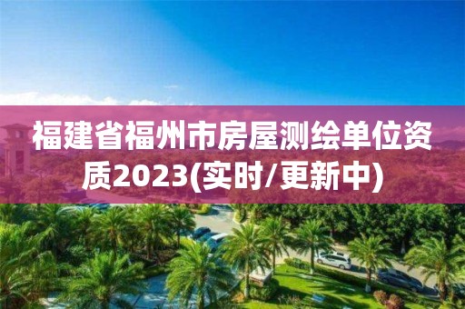 福建省福州市房屋测绘单位资质2023(实时/更新中)