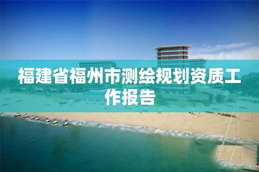 福建省福州市测绘规划资质工作报告