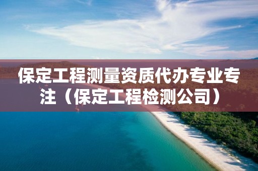 保定工程测量资质代办专业专注（保定工程检测公司）