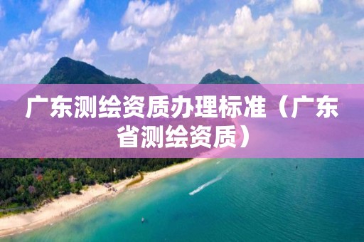 广东测绘资质办理标准（广东省测绘资质）