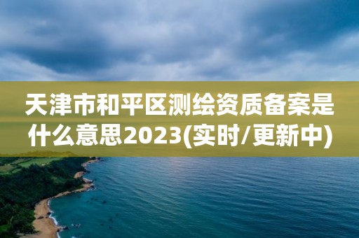 天津市和平区测绘资质备案是什么意思2023(实时/更新中)