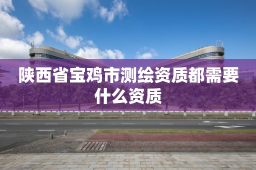 陕西省宝鸡市测绘资质都需要什么资质