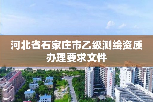 河北省石家庄市乙级测绘资质办理要求文件