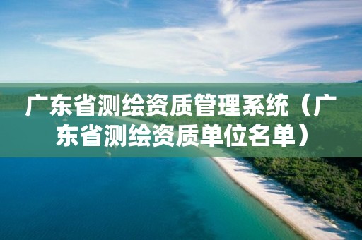 广东省测绘资质管理系统（广东省测绘资质单位名单）