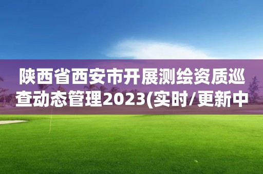 陕西省西安市开展测绘资质巡查动态管理2023(实时/更新中)