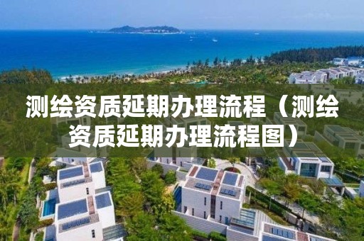 测绘资质延期办理流程（测绘资质延期办理流程图）