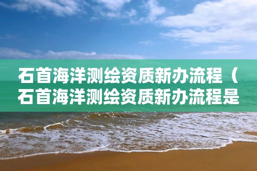 石首海洋测绘资质新办流程（石首海洋测绘资质新办流程是什么）