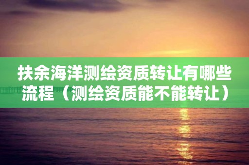 扶余海洋测绘资质转让有哪些流程（测绘资质能不能转让）