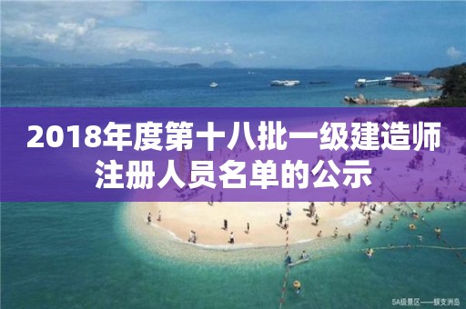 2018年度第十八批一级建造师注册人员名单的公示