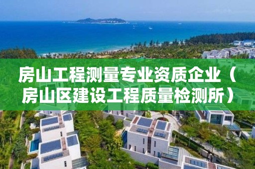 房山工程测量专业资质企业（房山区建设工程质量检测所）