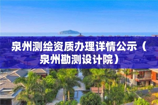 泉州测绘资质办理详情公示（泉州勘测设计院）