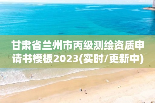 甘肃省兰州市丙级测绘资质申请书模板2023(实时/更新中)