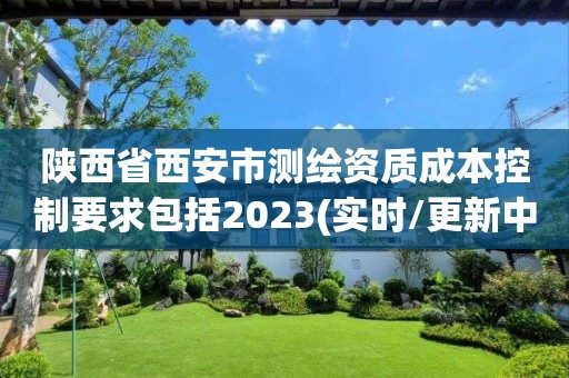 陕西省西安市测绘资质成本控制要求包括2023(实时/更新中)