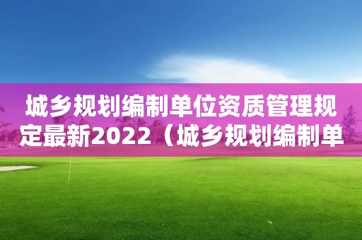 城乡规划编制单位资质管理规定最新2022（城乡规划编制单位资质管理规定最新2022年）