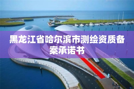 黑龙江省哈尔滨市测绘资质备案承诺书