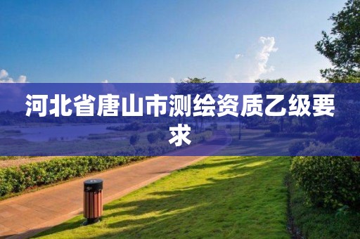 河北省唐山市测绘资质乙级要求