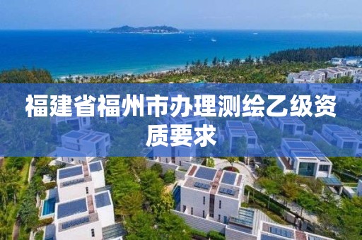 福建省福州市办理测绘乙级资质要求