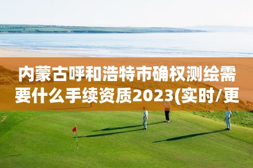 内蒙古呼和浩特市确权测绘需要什么手续资质2023(实时/更新中)