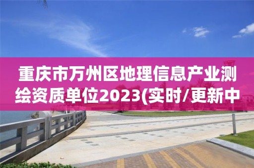 重庆市万州区地理信息产业测绘资质单位2023(实时/更新中)