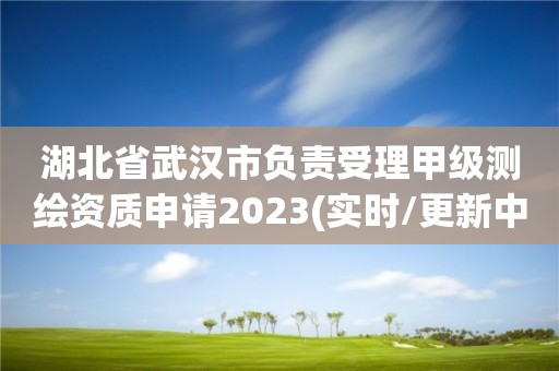 湖北省武汉市负责受理甲级测绘资质申请2023(实时/更新中)