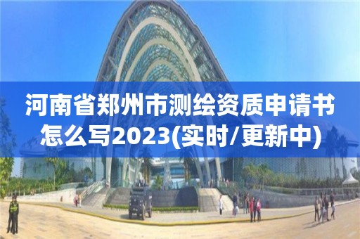 河南省郑州市测绘资质申请书怎么写2023(实时/更新中)