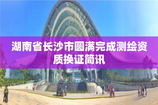 湖南省长沙市圆满完成测绘资质换证简讯