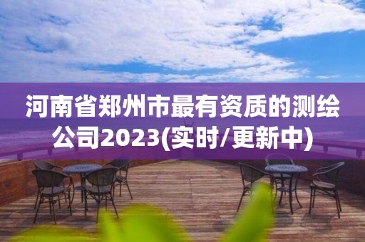 河南省郑州市最有资质的测绘公司2023(实时/更新中)