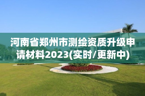 河南省郑州市测绘资质升级申请材料2023(实时/更新中)