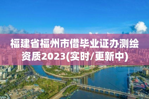 福建省福州市借毕业证办测绘资质2023(实时/更新中)