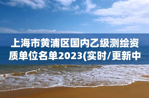 上海市黄浦区国内乙级测绘资质单位名单2023(实时/更新中)