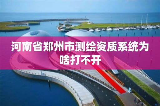 河南省郑州市测绘资质系统为啥打不开