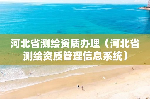 河北省测绘资质办理（河北省测绘资质管理信息系统）