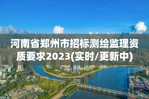 河南省郑州市招标测绘监理资质要求2023(实时/更新中)