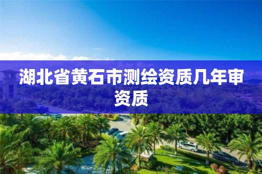 湖北省黄石市测绘资质几年审资质