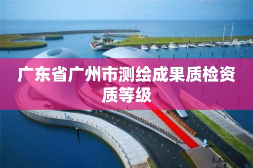 广东省广州市测绘成果质检资质等级