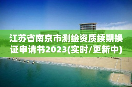 江苏省南京市测绘资质续期换证申请书2023(实时/更新中)