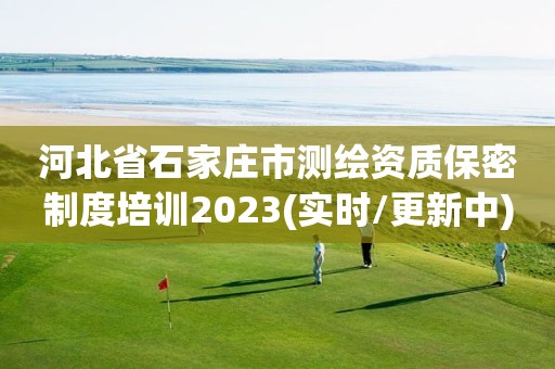 河北省石家庄市测绘资质保密制度培训2023(实时/更新中)