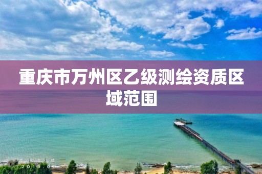 重庆市万州区乙级测绘资质区域范围