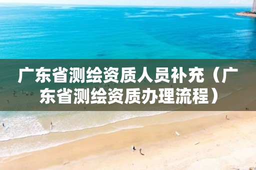 广东省测绘资质人员补充（广东省测绘资质办理流程）