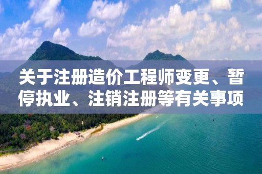 关于注册造价工程师变更、暂停执业、注销注册等有关事项的通知