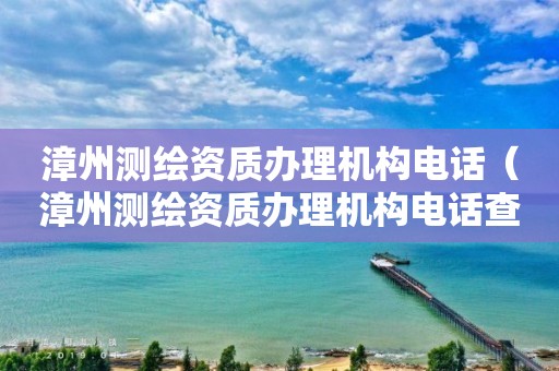 漳州测绘资质办理机构电话（漳州测绘资质办理机构电话查询）