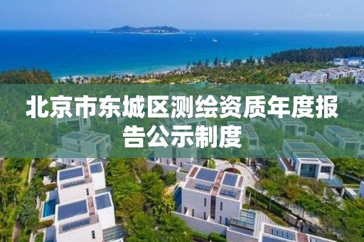 北京市东城区测绘资质年度报告公示制度