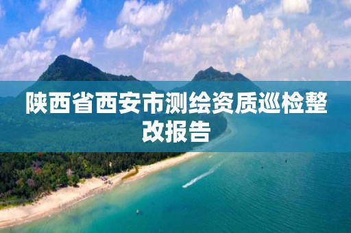 陕西省西安市测绘资质巡检整改报告