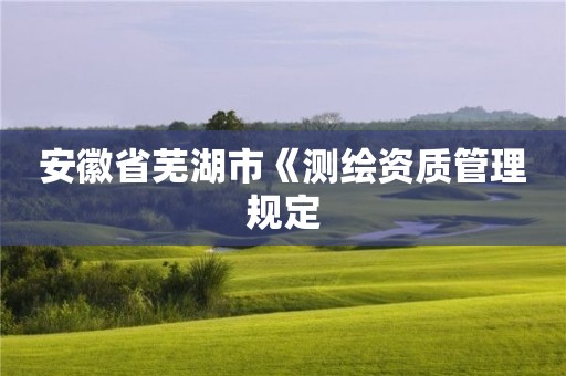 安徽省芜湖市《测绘资质管理规定