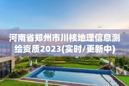 河南省郑州市川核地理信息测绘资质2023(实时/更新中)