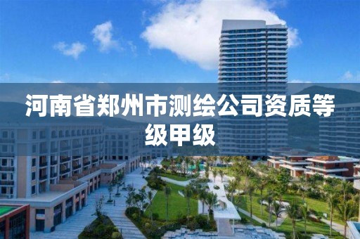 河南省郑州市测绘公司资质等级甲级