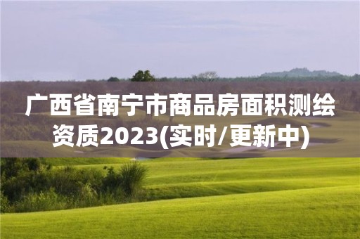 广西省南宁市商品房面积测绘资质2023(实时/更新中)