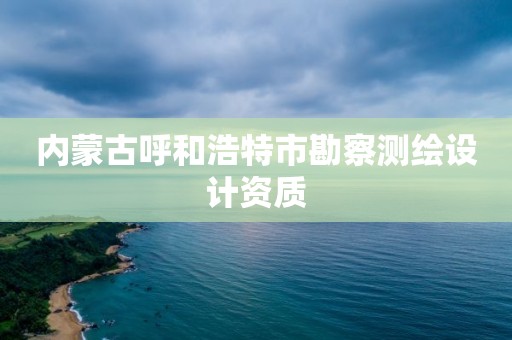 内蒙古呼和浩特市勘察测绘设计资质